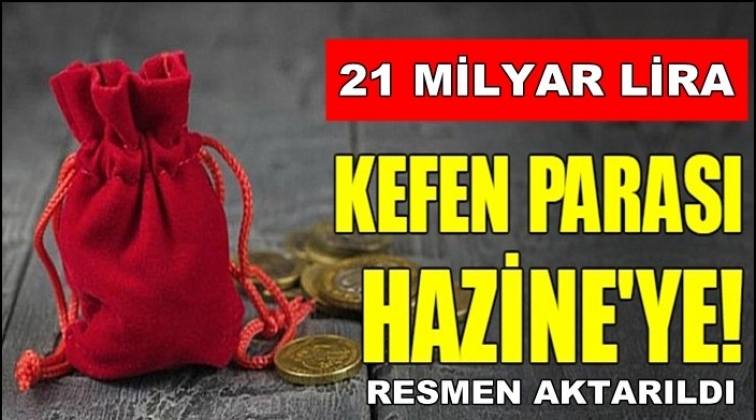 21 milyar &lsquo;Kefen parası&rsquo; resmen Hazine&rsquo;ye aktarıldı