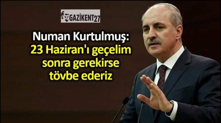 '23 Haziran'ı Ge&ccedil;elim Sonra T&ouml;vbe Ederiz'