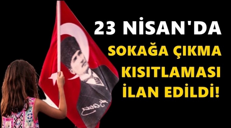 23 Nisan&rsquo;da sokağa &ccedil;ıkma yasağı ilan edildi!