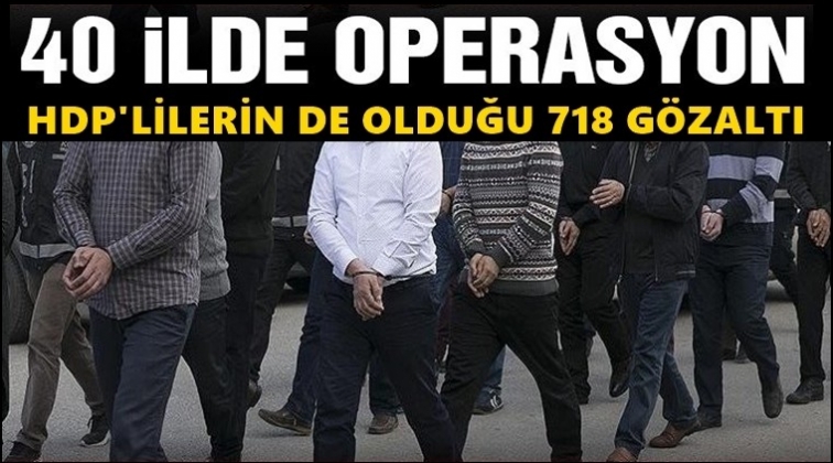 40 ilde operasyon: 718 kişi gözaltında