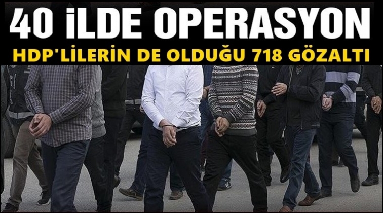 40 ilde operasyon: 718 kişi g&ouml;zaltında