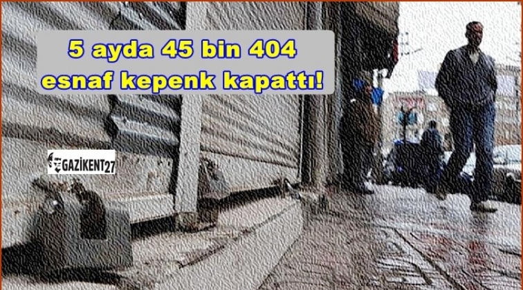 5 ayda 45 bin 404 esnaf kepenk kapattı!