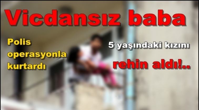 5 yaşındaki kızını rehin alan babaya operasyon