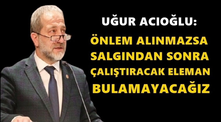 Acıoğlu: &Ccedil;alıştıracak eleman bulamayacağız