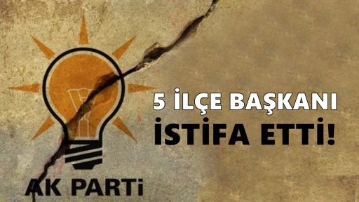 AKP’de deprem: 5 ilçe başkanı istifa etti!