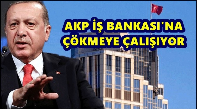 'AKP İş Bankası&rsquo;nın tamamına &ccedil;&ouml;kmeye &ccedil;alışıyor'