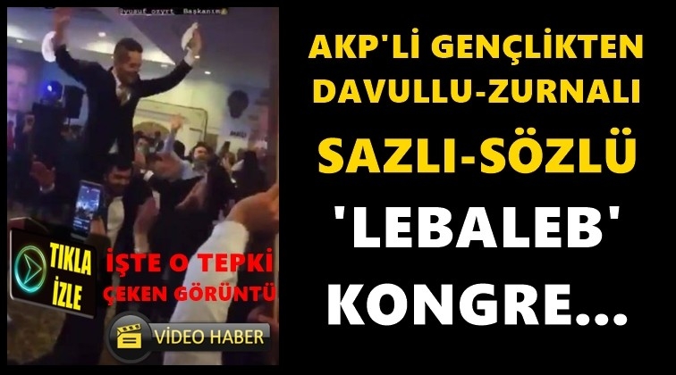 AKP&rsquo;den davullu zurnalı &lsquo;lebaleb&rsquo; kongre!