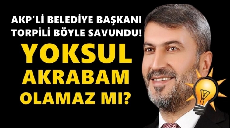 AKP'li Başkan torpili b&ouml;yle savundu: Yoksul akrabam olamaz mı?