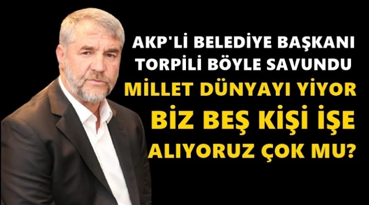 AKP'li başkan torpili savundu: Millet dünyayı yiyor!