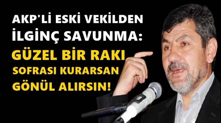 AKP&rsquo;li eski vekil: Rakı sofrası kurarsan g&ouml;nl&uuml;n&uuml; alırsın