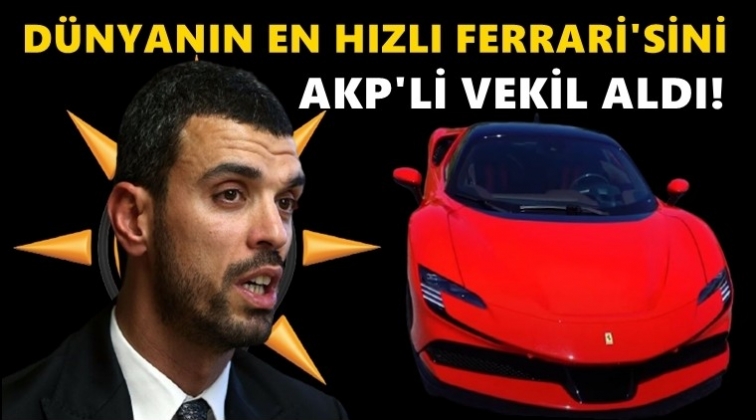 AKP’li vekil dünyanın en hızlı Ferrari’sini aldı!..