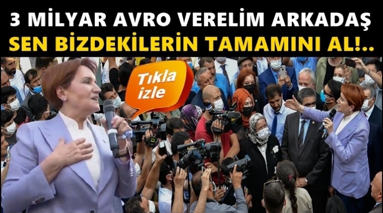 Akşener: Biz size 3 milyar avro verelim arkadaş!