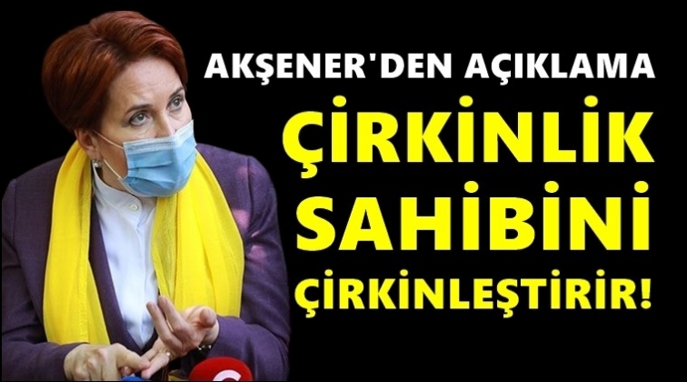 Akşener: &Ccedil;irkinlik sahibini &ccedil;irkinleştirir...