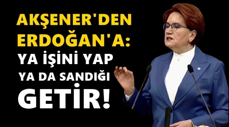Akşener: Ya işini yap, ya da sandığı getir...