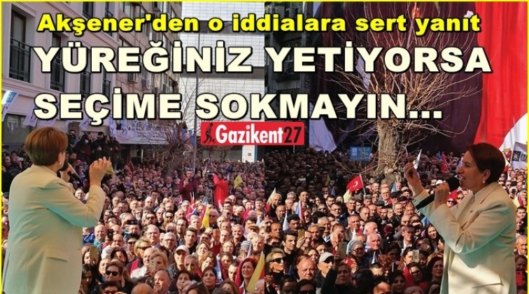 Akşener: Yüreğiniz yetiyorsa...