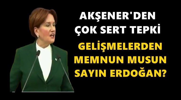 Akşener&rsquo;den Erdoğan&rsquo;a &ccedil;ok sert tepki