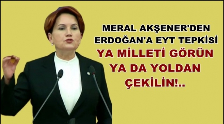 Akşener&rsquo;den EYT &ccedil;ıkışı!