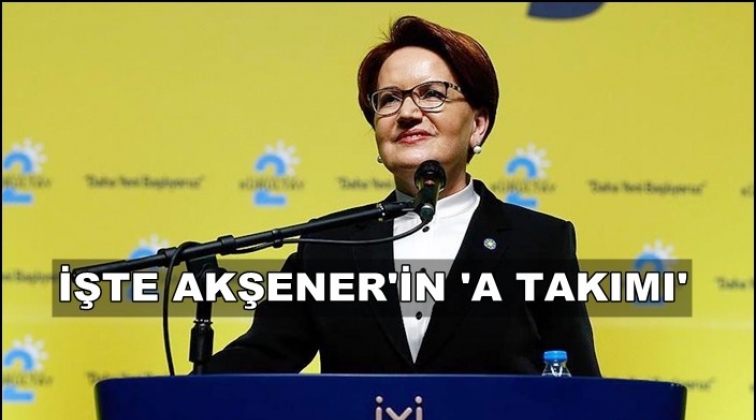 Akşener'in 'A Takımı' belli oldu