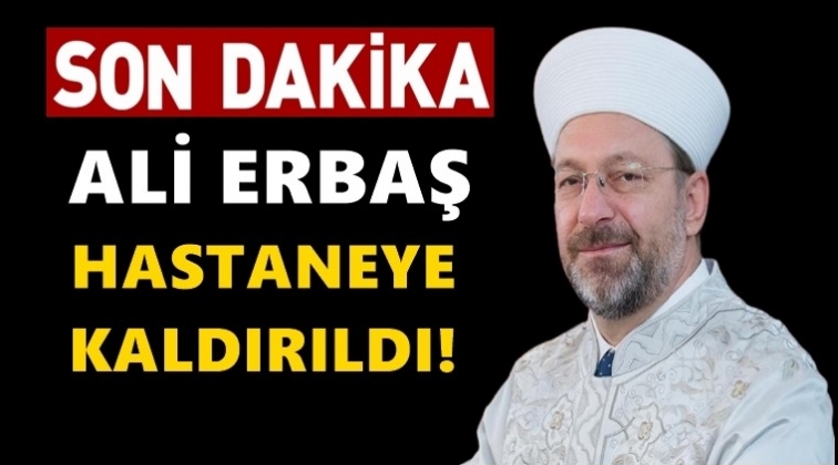 Ali Erbaş hastaneye kaldırıldı!..