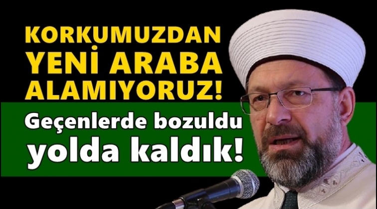 Ali Erbaş: Korkumuzdan yeni araba alamıyoruz!