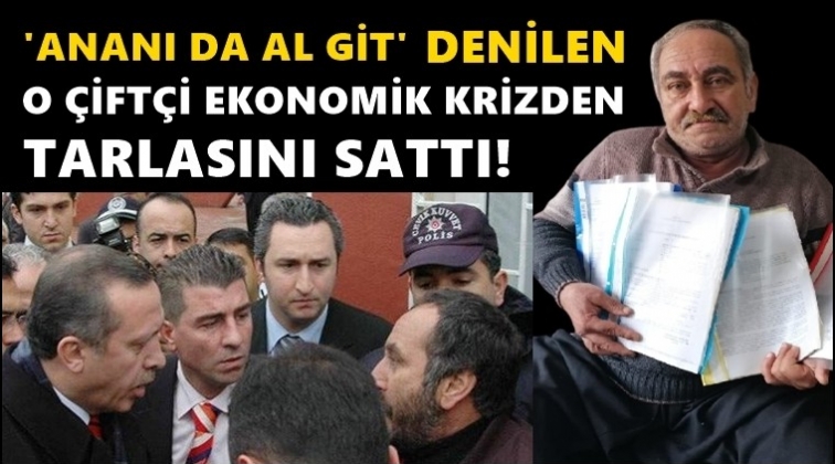 "Ananı da al git" denilen &ccedil;ift&ccedil;i tarlasını sattı!