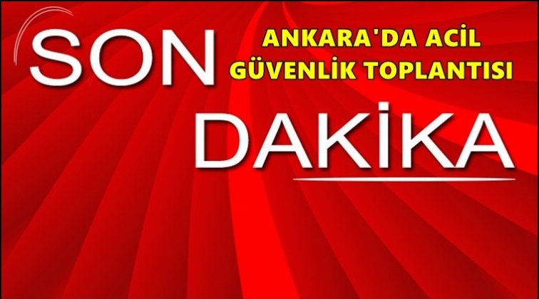 Ankara'da acil g&uuml;venlik toplantısı