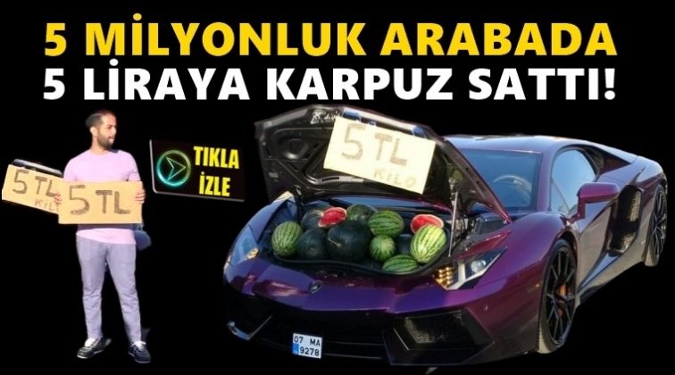 Arabası 5 milyon karpuz 5 lira!..