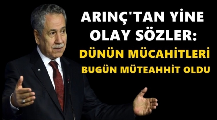 Arın&ccedil;: D&uuml;n&uuml;n m&uuml;cahitleri bug&uuml;n m&uuml;teahhit oldu!
