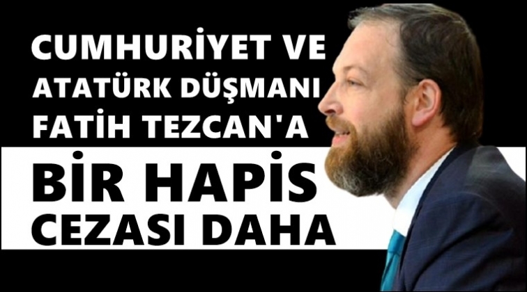 Atat&uuml;rk d&uuml;şmanı Tezcan'a bir hapis cezası daha!