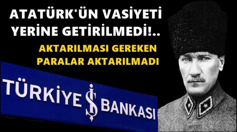 Atat&uuml;rk&rsquo;&uuml;n vasiyeti yerine getirilmedi mi?