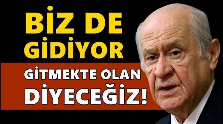 Bah&ccedil;eli: Biz de 'gidiyor gitmekte olanlar' diyeceğiz!
