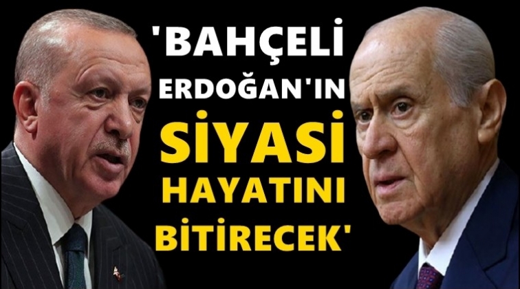 'Bahçeli, Erdoğan'ın siyasi hayatını bitirecek' dedi...