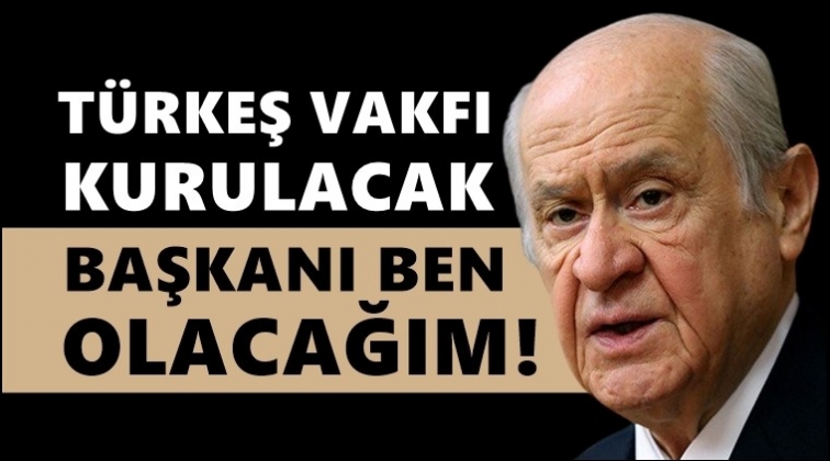 Bah&ccedil;eli: T&uuml;rkeş Vakfı Başkanı ben olacağım...