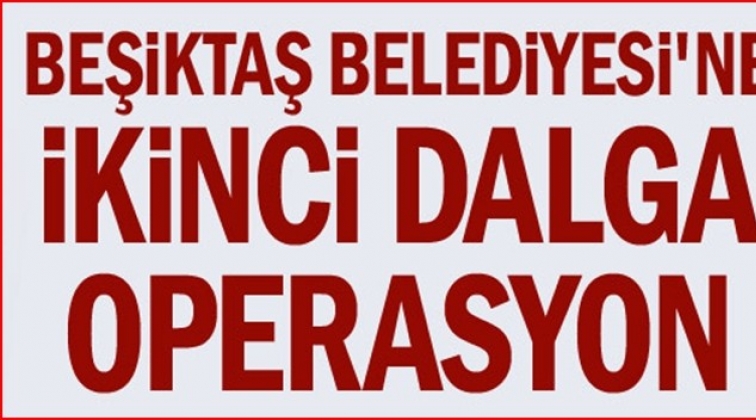 Beşiktaş Belediyesi ‘operasyonunda’ ikinci dalga
