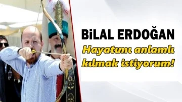 Bilal Erdoğan: Hayatımı anlamlı kılmak istiyorum!