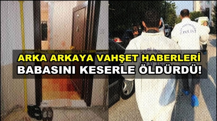 Bir vahşet daha! Keserle babasını &ouml;ld&uuml;rd&uuml;