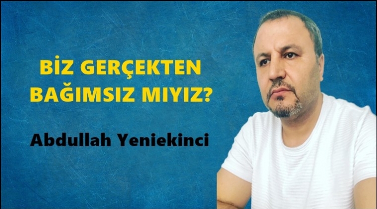 Biz ger&ccedil;ekten bağımsız mıyız?