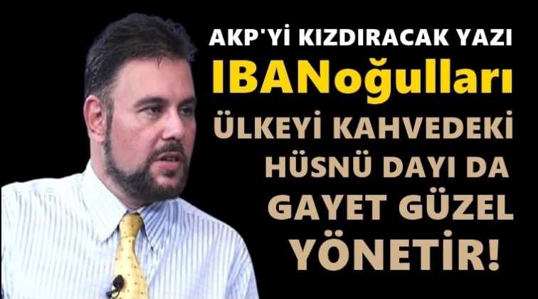 Bu yazı AKP'yi çok kızdıracak: IBANoğulları!