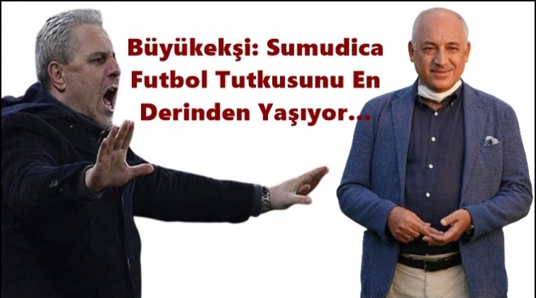 Büyükekşi: Sumudica’ya ve takımımıza güveniyoruz