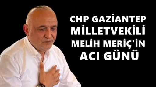 CHP Gaziantep Milletvekili Melih Meriç’in acı günü
