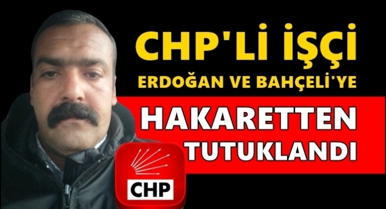 CHP'li iş&ccedil;i Cumhurbaşkanına hakaretten tutuklandı!