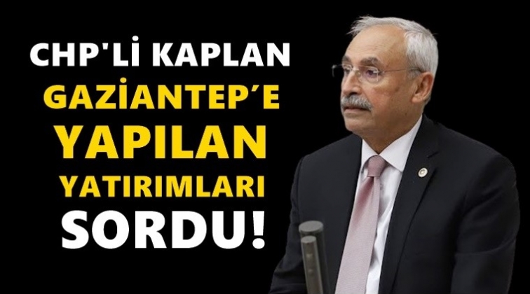 CHP'li Kaplan Gaziantep'e yapılan yatırımları sordu!