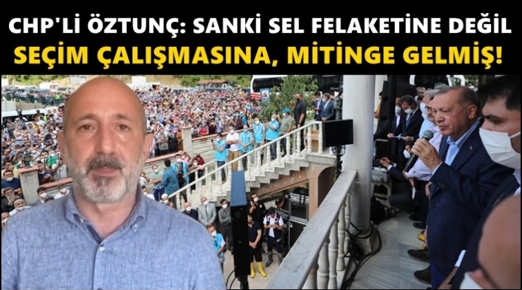 CHP'li &Ouml;ztun&ccedil;: Sel felaketine değil, mitinge gelmiş!