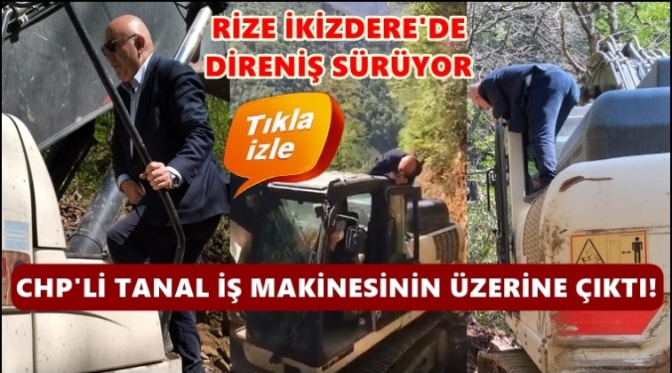 CHP'li Tanal iş makinesinin &uuml;zerine &ccedil;ıktı!..