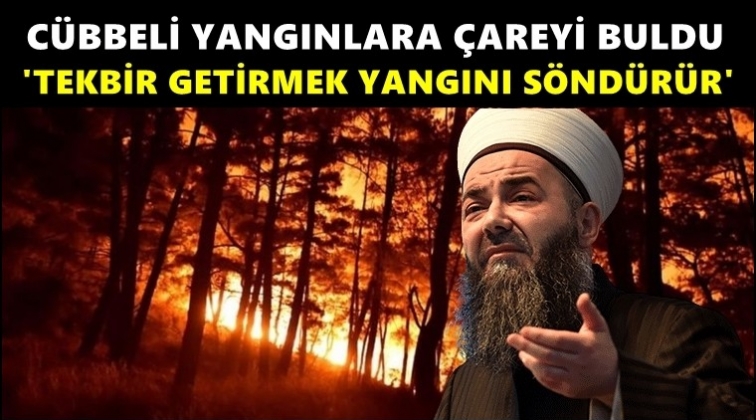 C&uuml;bbeli Ahmet: Tekbir, yangınları s&ouml;nd&uuml;r&uuml;r!..