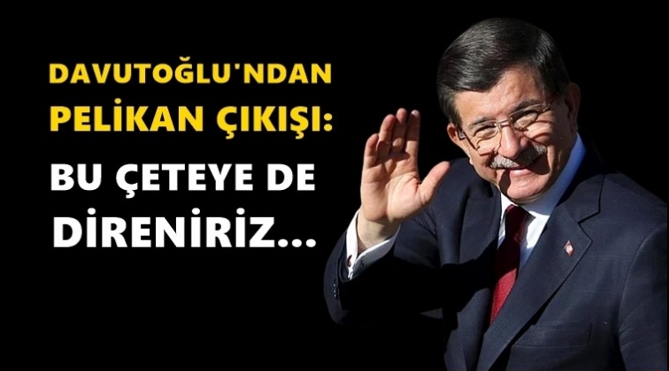 Davutoğlu: Bu &ccedil;eteye de direniriz