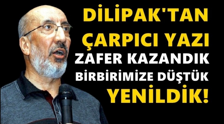 Dilipak: Zafer kazandık, birbirimize d&uuml;şt&uuml;k, yenildik!