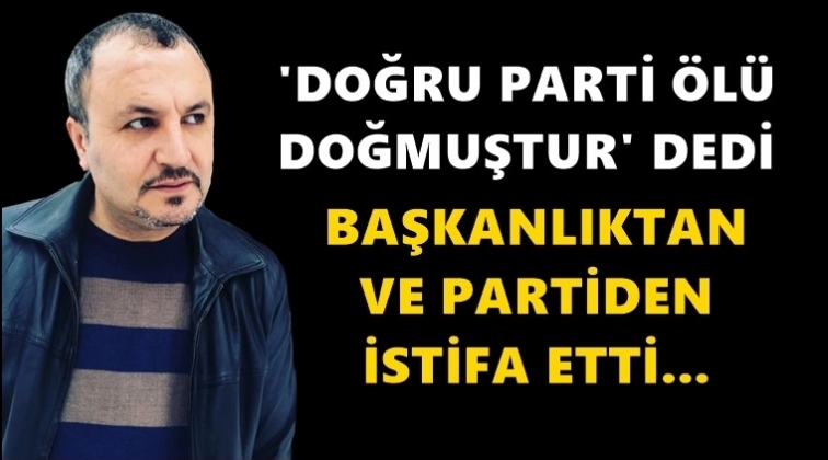 Doğru Parti İl&ccedil;e Başkanı istifa etti...