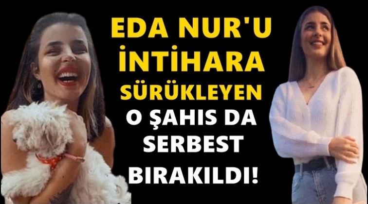 Eda Nur'u&nbsp;intihara s&uuml;r&uuml;kleyen şahıs serbest bırakıldı!