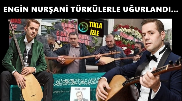 Engin Nurşani türkülerle uğurlandı...
